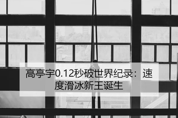 高亭宇0.12秒破世界纪录：速度滑冰新王诞生
